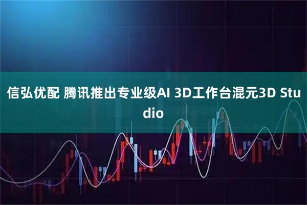 信弘优配 腾讯推出专业级AI 3D工作台混元3D Studio