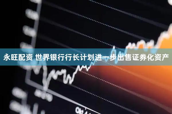 永旺配资 世界银行行长计划进一步出售证券化资产