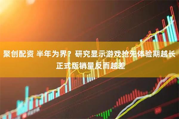 聚创配资 半年为界？研究显示游戏抢先体验期越长 正式版销量反而越差