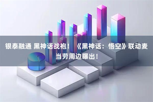 银泰融通 黑神话战袍！ 《黑神话：悟空》联动麦当劳周边曝出！
