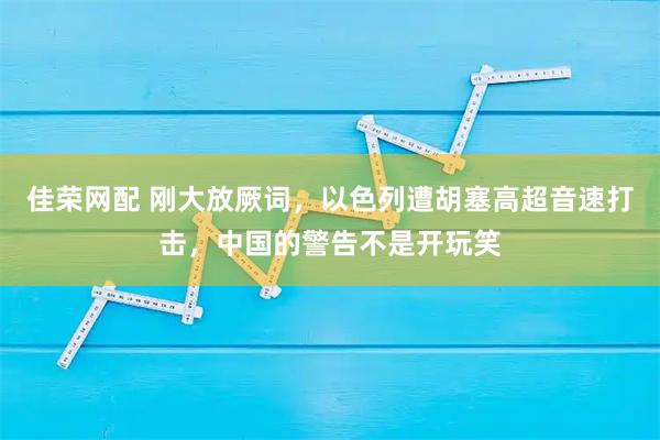 佳荣网配 刚大放厥词，以色列遭胡塞高超音速打击，中国的警告不是开玩笑