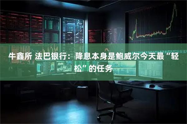 牛鑫所 法巴银行：降息本身是鲍威尔今天最“轻松”的任务