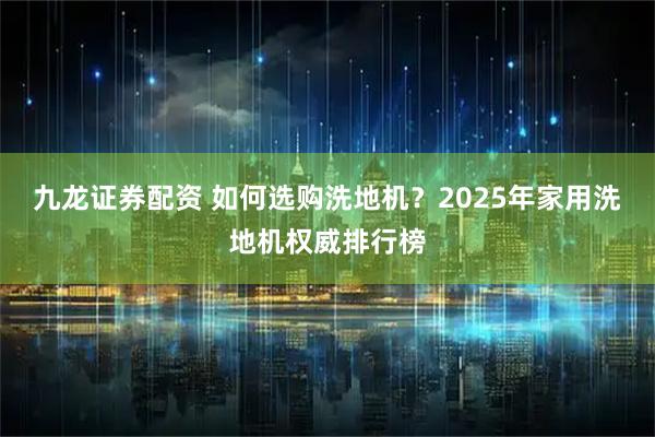 九龙证券配资 如何选购洗地机？2025年家用洗地机权威排行榜
