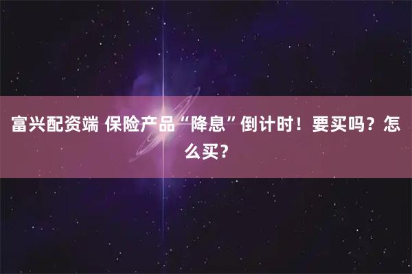富兴配资端 保险产品“降息”倒计时！要买吗？怎么买？