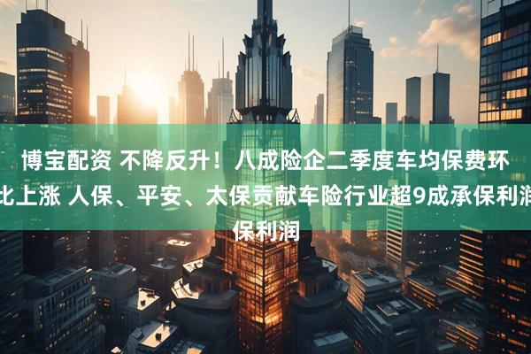 博宝配资 不降反升！八成险企二季度车均保费环比上涨 人保、平安、太保贡献车险行业超9成承保利润