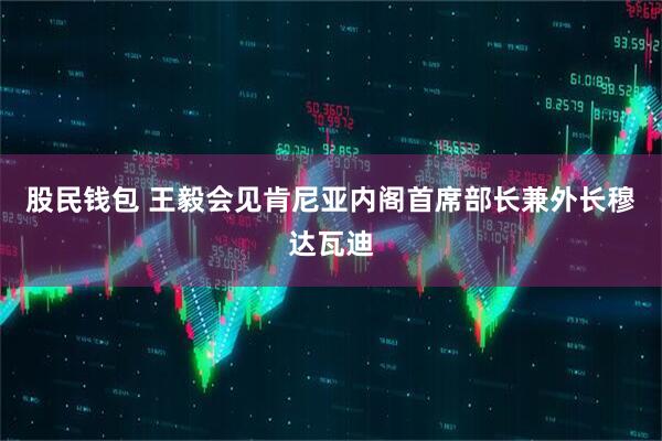 股民钱包 王毅会见肯尼亚内阁首席部长兼外长穆达瓦迪