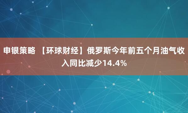 申银策略 【环球财经】俄罗斯今年前五个月油气收入同比减少14.4%