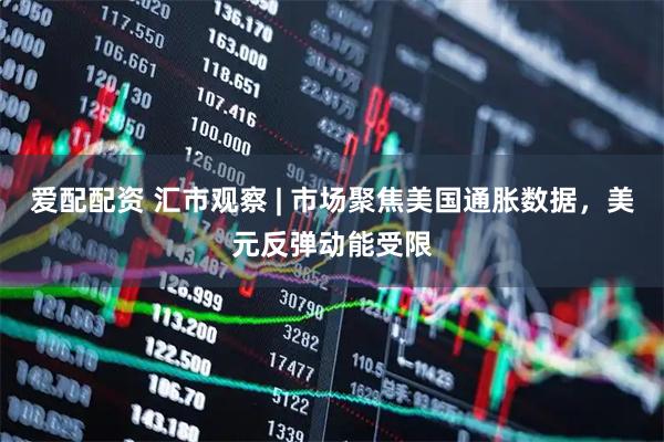 爱配配资 汇市观察 | 市场聚焦美国通胀数据，美元反弹动能受限