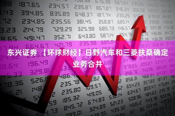 东兴证券 【环球财经】日野汽车和三菱扶桑确定业务合并