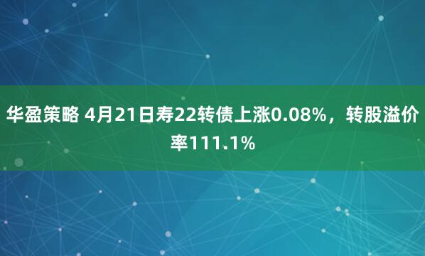 华盈策略 4月21日寿22转债上涨0.08%，转股溢价率111.1%