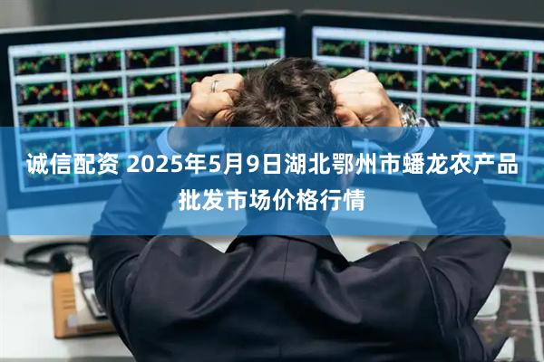 诚信配资 2025年5月9日湖北鄂州市蟠龙农产品批发市场价格行情