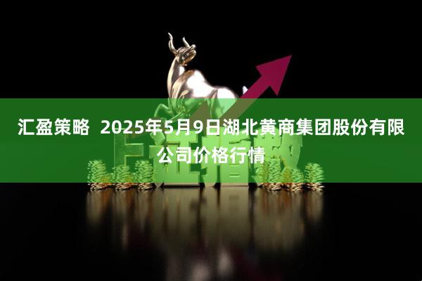 汇盈策略  2025年5月9日湖北黄商集团股份有限公司价格行情