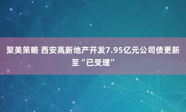 聚美策略 西安高新地产开发7.95亿元公司债更新至“已受理”