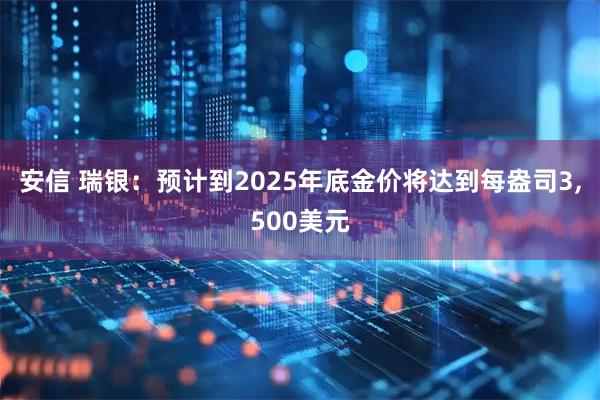 安信 瑞银：预计到2025年底金价将达到每盎司3,500美元