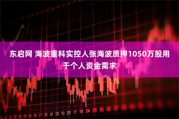 东启网 海波重科实控人张海波质押1050万股用于个人资金需求