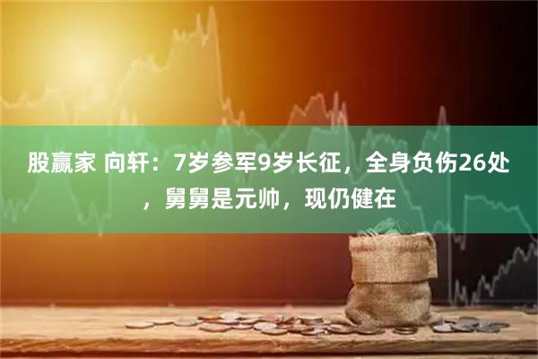 股赢家 向轩：7岁参军9岁长征，全身负伤26处，舅舅是元帅，现仍健在