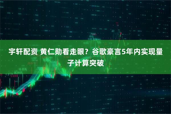宇轩配资 黄仁勋看走眼？谷歌豪言5年内实现量子计算突破