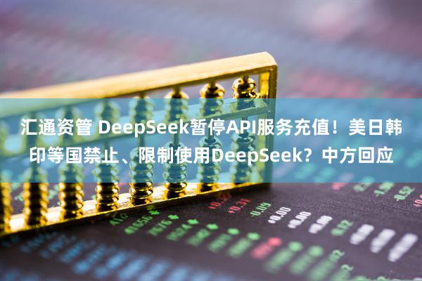 汇通资管 DeepSeek暂停API服务充值！美日韩印等国禁止、限制使用DeepSeek？中方回应