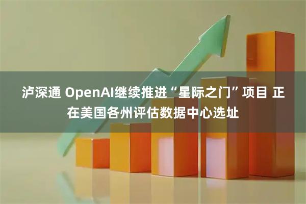 泸深通 OpenAI继续推进“星际之门”项目 正在美国各州评估数据中心选址