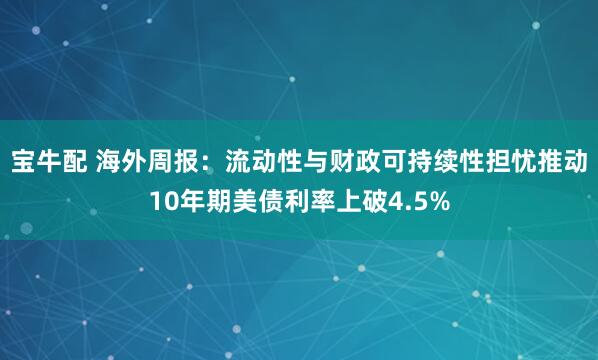 宝牛配 海外周报：流动性与财政可持续性担忧推动10年期美债利率上破4.5%