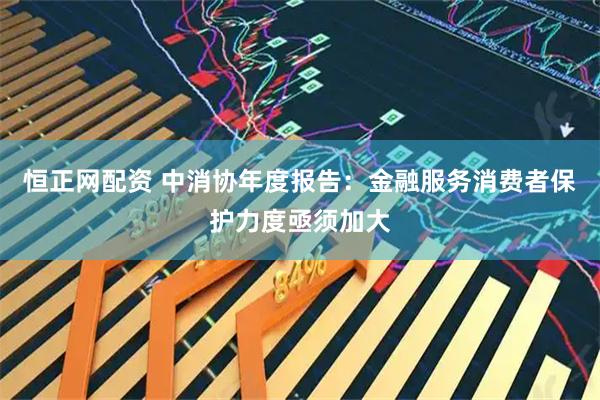 恒正网配资 中消协年度报告：金融服务消费者保护力度亟须加大