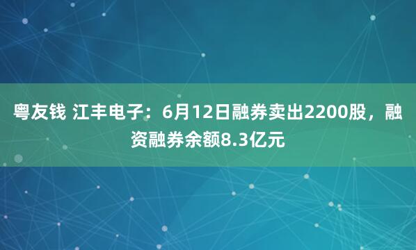 粤友钱 江丰电子：6月12日融券卖出2200股，融资融券余额8.3亿元