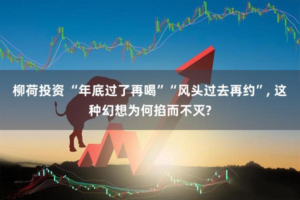 柳荷投资 “年底过了再喝”“风头过去再约”, 这种幻想为何掐而不灭?