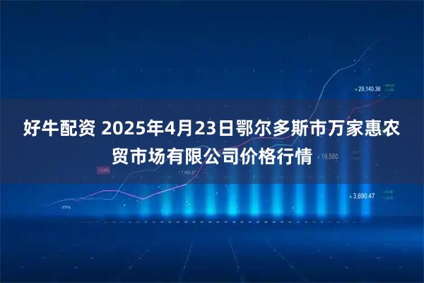 好牛配资 2025年4月23日鄂尔多斯市万家惠农贸市场有限公司价格行情