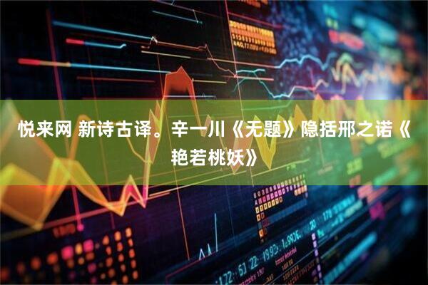 悦来网 新诗古译。辛一川《无题》隐括邢之诺《艳若桃妖》