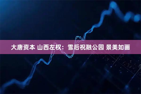 大唐资本 山西左权：雪后祝融公园 景美如画