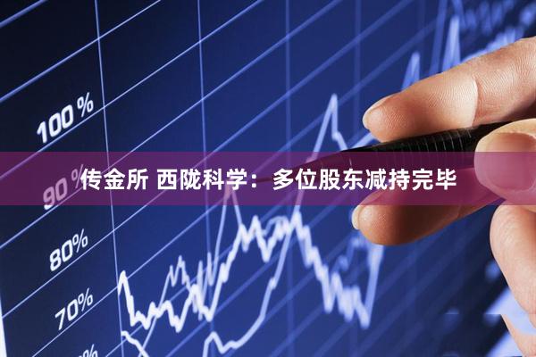 传金所 西陇科学：多位股东减持完毕