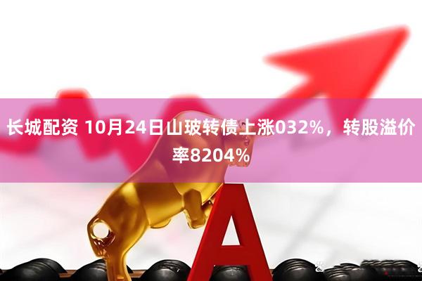 长城配资 10月24日山玻转债上涨032%，转股溢价率8204%