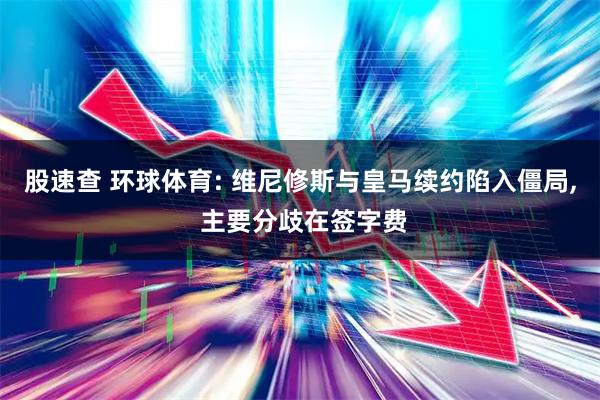 股速查 环球体育: 维尼修斯与皇马续约陷入僵局, 主要分歧在签字费